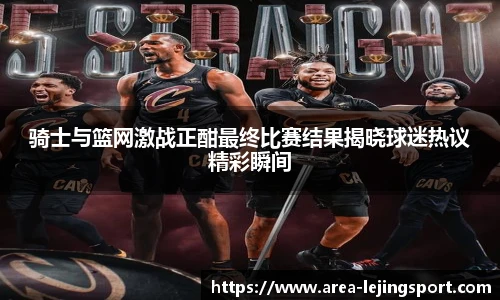 骑士与篮网激战正酣最终比赛结果揭晓球迷热议精彩瞬间