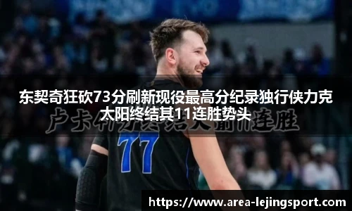 东契奇狂砍73分刷新现役最高分纪录独行侠力克太阳终结其11连胜势头