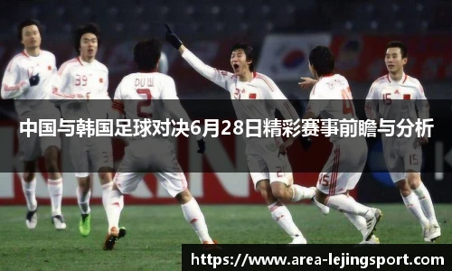 中国与韩国足球对决6月28日精彩赛事前瞻与分析