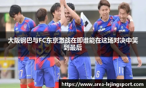大阪钢巴与FC东京激战在即谁能在这场对决中笑到最后